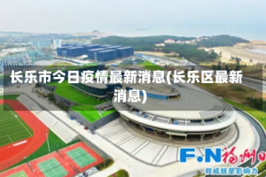 长乐市今日疫情最新消息(长乐区最新消息)