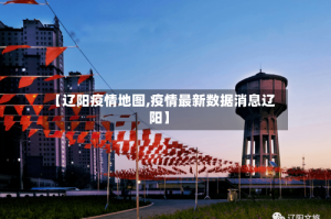 【辽阳疫情地图,疫情最新数据消息辽阳】