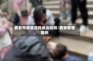 西安市疫情百姓反应视频/西安疫情案例