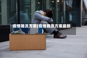 疫情裁员方案(疫情裁员方案最新)