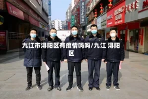 九江市浔阳区有疫情吗吗/九江 浔阳区