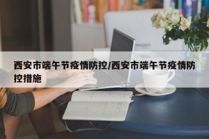 西安市端午节疫情防控/西安市端午节疫情防控措施