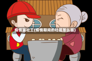 疫情画社工(疫情期间的社区怎么画)