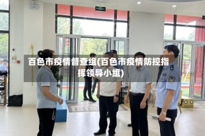 百色市疫情督查组(百色市疫情防控指挥领导小组)