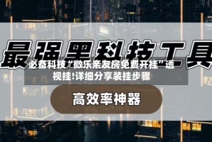 必备科技“微乐亲友房免费开挂”透视挂!详细分享装挂步骤