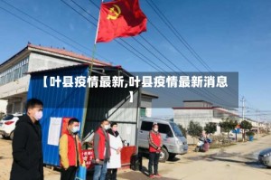 【叶县疫情最新,叶县疫情最新消息】