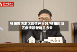 杭州市西湖区疫情严重吗/杭州西湖区疫情最新消息今天