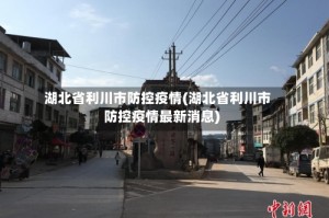 湖北省利川市防控疫情(湖北省利川市防控疫情最新消息)