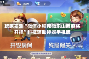 玩家实测“微信小程序微乐山西麻将开挂”科技辅助神器手机版