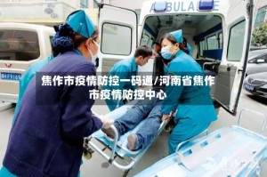 焦作市疫情防控一码通/河南省焦作市疫情防控中心