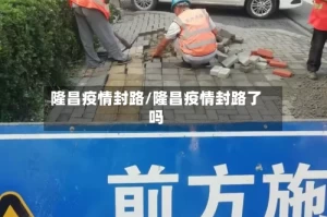 隆昌疫情封路/隆昌疫情封路了吗
