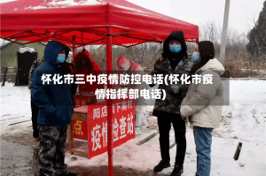 怀化市三中疫情防控电话(怀化市疫情指挥部电话)