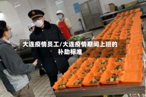 大连疫情员工/大连疫情期间上班的补助标准