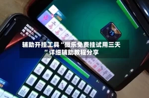 辅助开挂工具“微乐免费挂试用三天”详细辅助教程分享