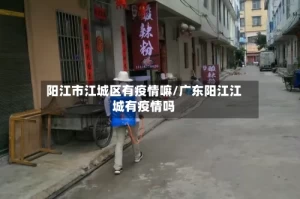阳江市江城区有疫情嘛/广东阳江江城有疫情吗