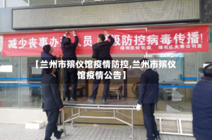 【兰州市殡仪馆疫情防控,兰州市殡仪馆疫情公告】