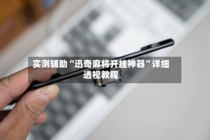 实测辅助“迅奇麻将开挂神器”详细透视教程