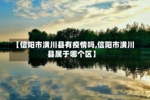 【信阳市潢川县有疫情吗,信阳市潢川县属于哪个区】