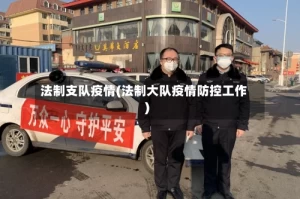 法制支队疫情(法制大队疫情防控工作)