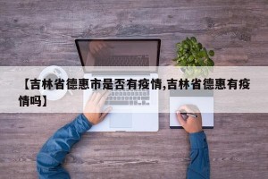 【吉林省德惠市是否有疫情,吉林省德惠有疫情吗】