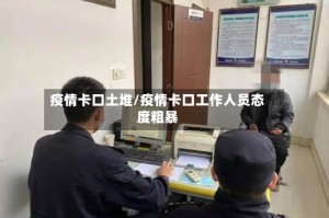 疫情卡口土堆/疫情卡口工作人员态度粗暴