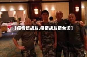 【疫情信战友,疫情战友情台词】