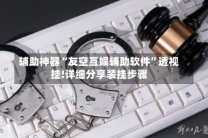 辅助神器“友空互娱辅助软件”透视挂!详细分享装挂步骤