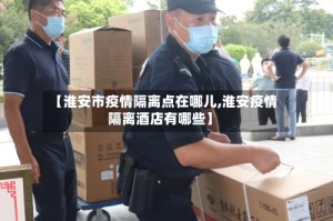 【淮安市疫情隔离点在哪儿,淮安疫情隔离酒店有哪些】