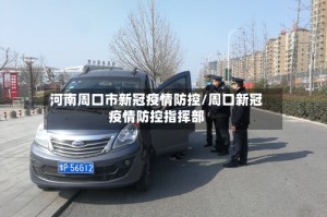 河南周口市新冠疫情防控/周口新冠疫情防控指挥部