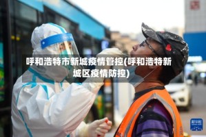 呼和浩特市新城疫情管控(呼和浩特新城区疫情防控)
