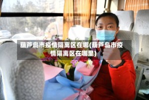 葫芦岛市疫情隔离区在哪(葫芦岛市疫情隔离区在哪里)