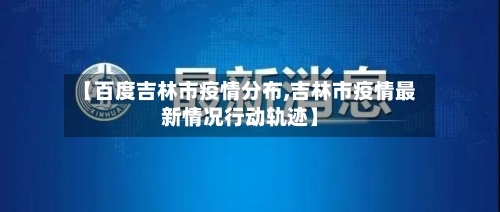 【百度吉林市疫情分布,吉林市疫情最新情况行动轨迹】-第1张图片