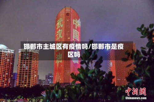 邯郸市主城区有疫情吗/邯郸市是疫区吗-第1张图片