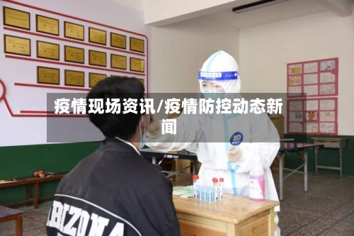 疫情现场资讯/疫情防控动态新闻-第2张图片