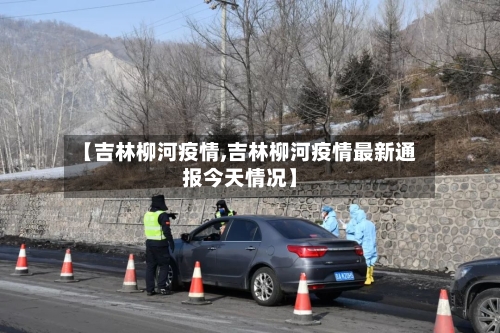 【吉林柳河疫情,吉林柳河疫情最新通报今天情况】-第1张图片