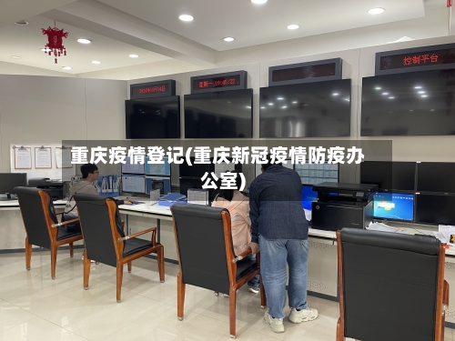 重庆疫情登记(重庆新冠疫情防疫办公室)-第1张图片