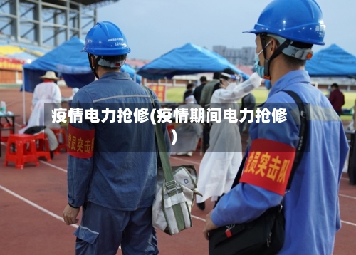 疫情电力抢修(疫情期间电力抢修)-第1张图片
