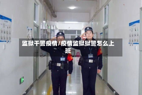监狱干警疫情/疫情监狱狱警怎么上班-第1张图片