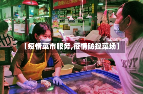 【疫情菜市服务,疫情防控菜场】-第1张图片