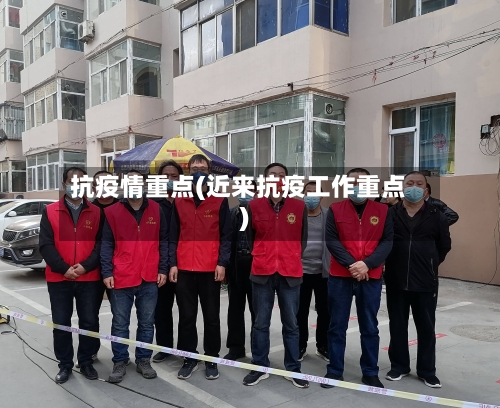 抗疫情重点(近来抗疫工作重点)-第1张图片