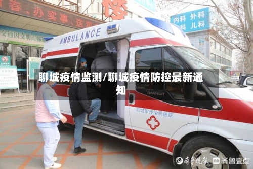 聊城疫情监测/聊城疫情防控最新通知-第1张图片