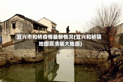 宜兴市和桥疫情最新情况(宜兴和桥镇地图高清版大地图)-第2张图片