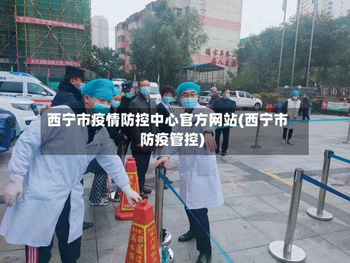 西宁市疫情防控中心官方网站(西宁市防疫管控)-第1张图片