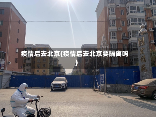 疫情后去北京(疫情后去北京要隔离吗)-第1张图片