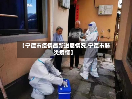 【宁德市疫情最新进展情况,宁德市肺炎疫情】-第2张图片