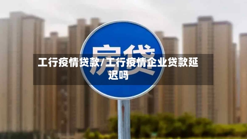 工行疫情贷款/工行疫情企业贷款延迟吗-第2张图片