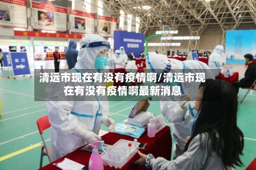 清远市现在有没有疫情啊/清远市现在有没有疫情啊最新消息-第2张图片