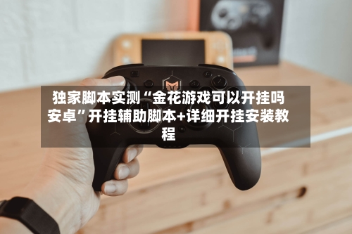 独家脚本实测“金花游戏可以开挂吗安卓”开挂辅助脚本+详细开挂安装教程-第2张图片