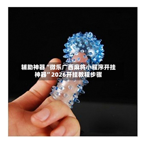 辅助神器“微乐广西麻将小程序开挂神器”2026开挂教程步骤-第1张图片