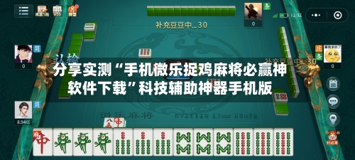 分享实测“手机微乐捉鸡麻将必赢神软件下载”科技辅助神器手机版-第1张图片